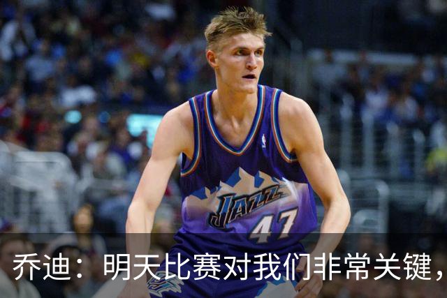 乔迪：明天比赛对我们非常关键，在状态、态度和强度上不能失误