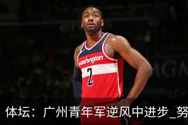 体坛：广州青年军逆风中进步 努力值得肯定