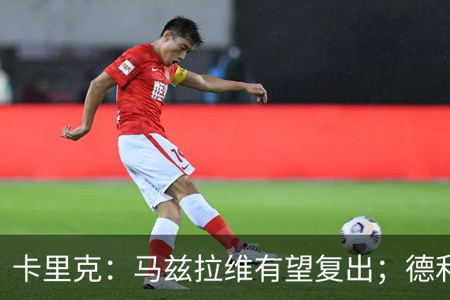 卡里克：马兹拉维有望复出；德利赫特恢复良好，但还需要耐心