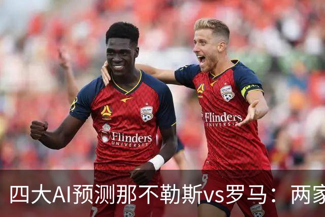 四大AI预测那不勒斯vs罗马：两家看好客胜，两家倾向平局