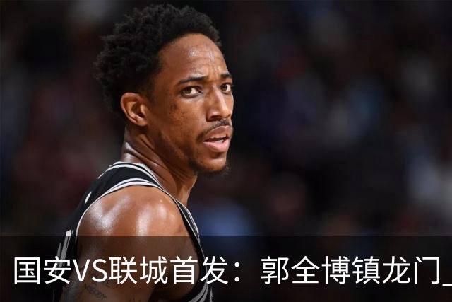 国安VS联城首发：郭全博镇龙门 新星冷季轩突击