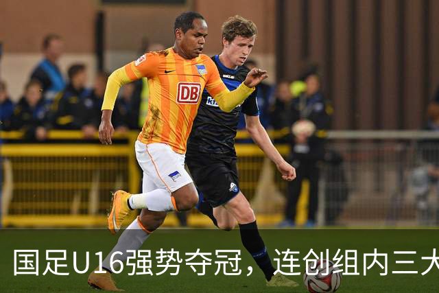 国足U16强势夺冠，连创组内三大纪录，目标直指未来冠军！