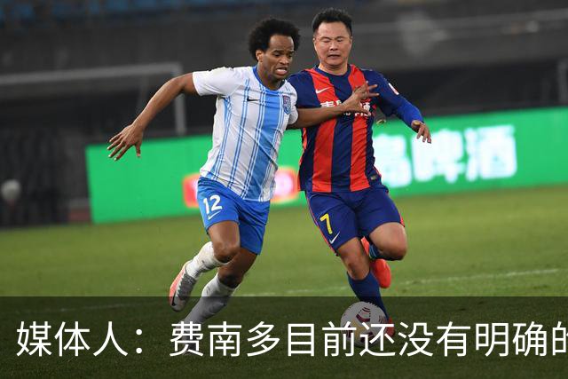 媒体人：费南多目前还没有明确的下家