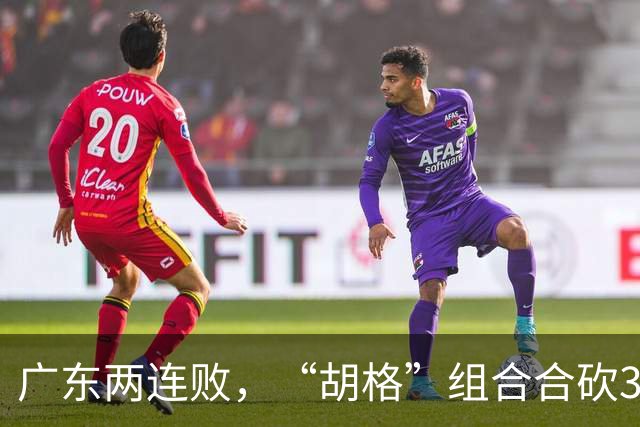 广东两连败，“胡格”组合合砍32分