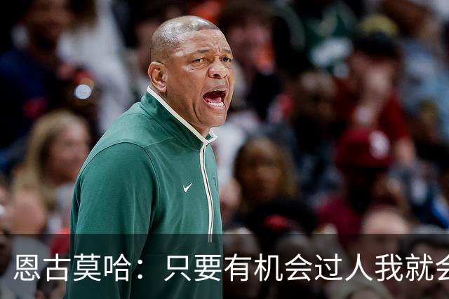 恩古莫哈：只要有机会过人我就会尝试；新帅改变了我们的心态