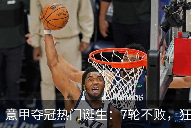 意甲夺冠热门诞生：7轮不败，狂揽19分，冠军争夺白热化：前2名相差2分