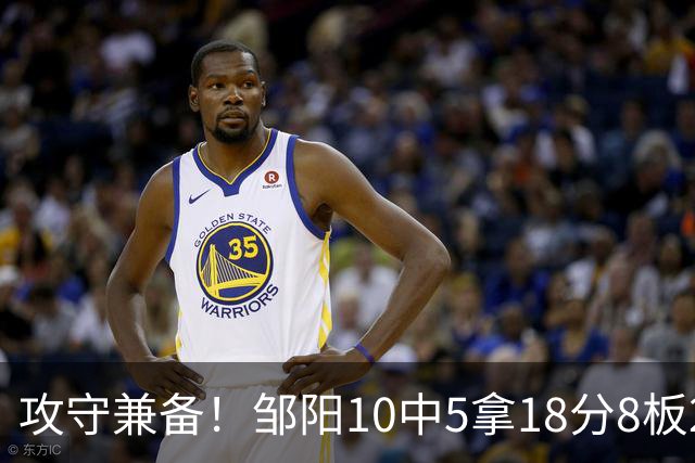 攻守兼备！邹阳10中5拿18分8板2帽1断 正负值+13