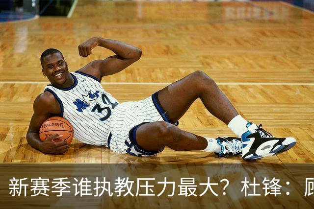 新赛季谁执教压力最大？杜锋：顾全的压力肯定是巨大 其次是李楠