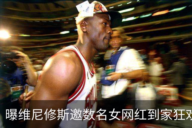 曝维尼修斯邀数名女网红到家狂欢 贝林厄姆也参加了聚会
