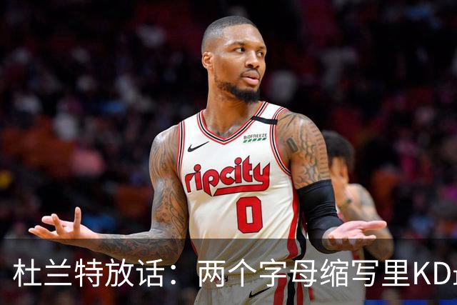 杜兰特放话：两个字母缩写里KD最牛，MJ/AI/KG都得往后排