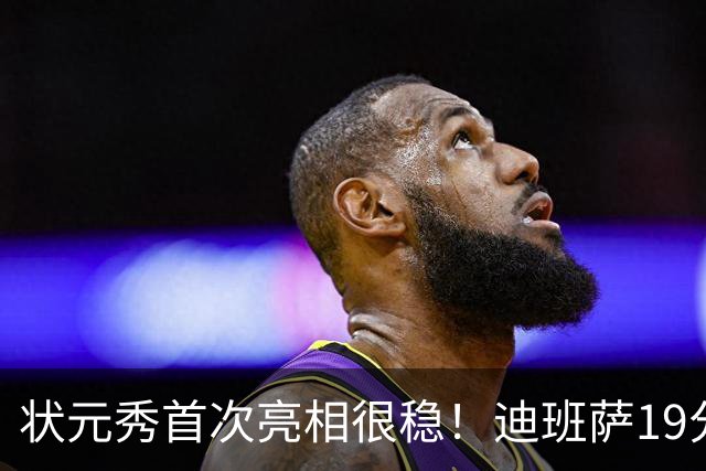 状元秀首次亮相很稳！迪班萨19分全队最高 12投8中