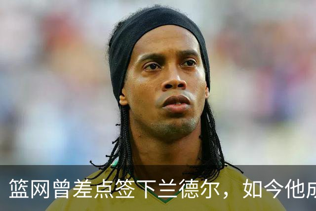 篮网曾差点签下兰德尔，如今他成球队新核心