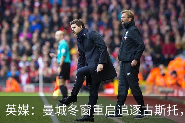 英媒：曼城冬窗重启追逐古斯托，切尔西今夏要价7000万镑