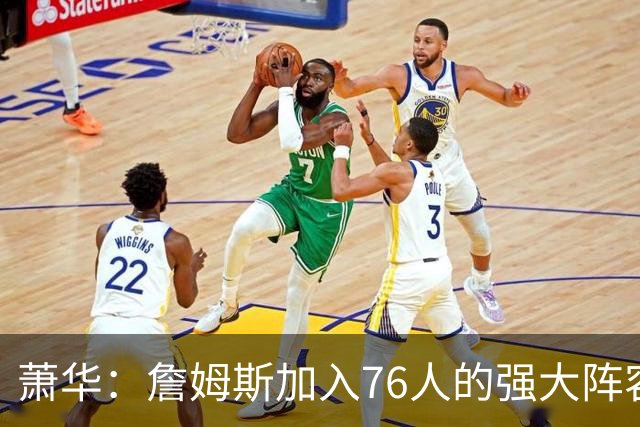 萧华：詹姆斯加入76人的强大阵容 这让他们与尼克斯对决更加精彩