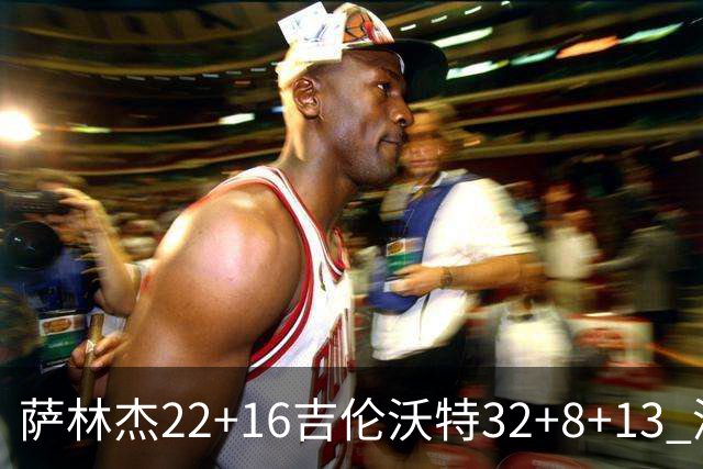 萨林杰22+16吉伦沃特32+8+13 深圳克山东9连胜