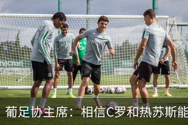葡足协主席：相信C罗和热苏斯能解决分歧，继续与我们并肩作战