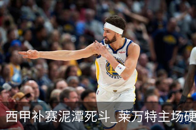 西甲补赛泥潭死斗 莱万特主场硬刚毕尔巴鄂 残阵对残阵谁能抢下关键保级分