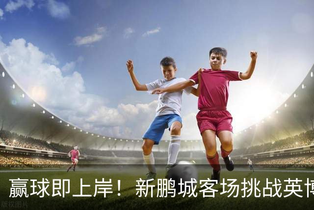 赢球即上岸！新鹏城客场挑战英博，中超时代43个客场仅7胜