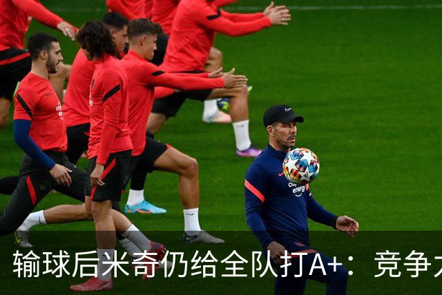 输球后米奇仍给全队打A+：竞争力和努力程度都是顶级
