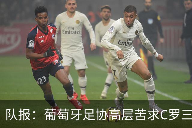 队报：葡萄牙足协高层苦求C罗三周，热苏斯不得不放下身段征召他