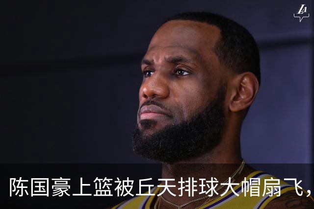 陈国豪上篮被丘天排球大帽扇飞，北京领先广州35分