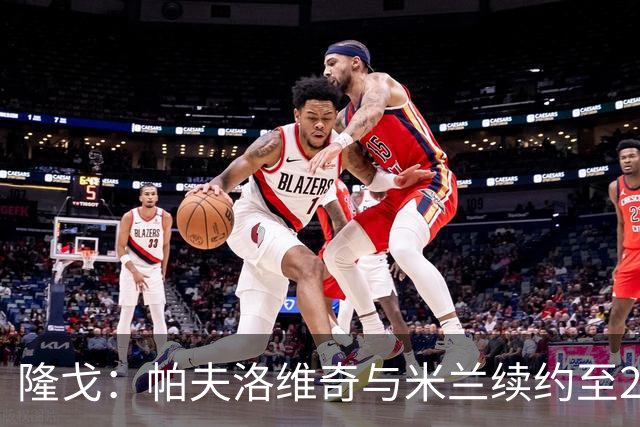 隆戈：帕夫洛维奇与米兰续约至2031年，队友训练前为他祝贺