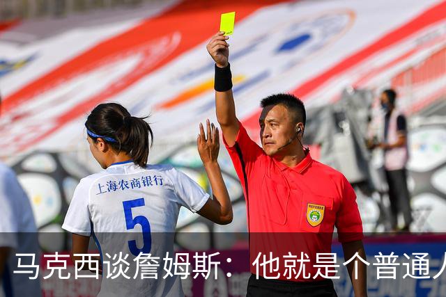 马克西谈詹姆斯：他就是个普通人，能见证历史最佳日常挺棒