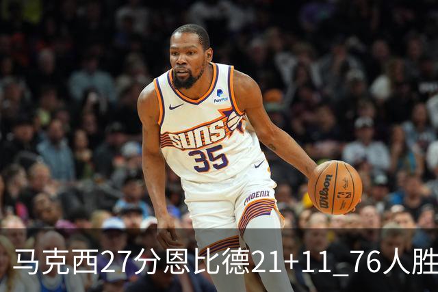 马克西27分恩比德21+11 76人胜步行者