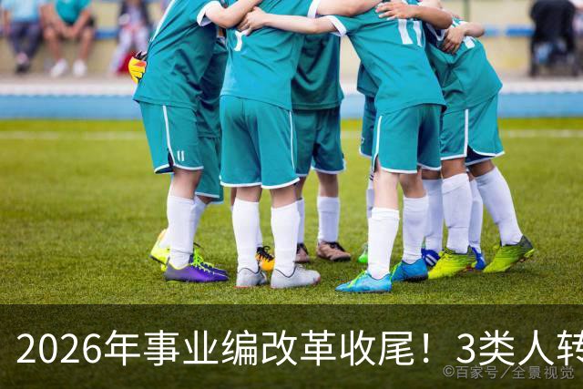 2026年事业编改革收尾！3类人转公务员，4类人转合同工或取消岗位