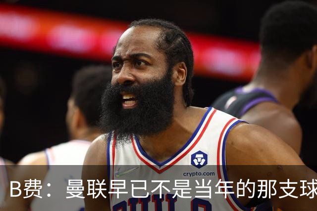 B费：曼联早已不是当年的那支球队；不能再沉湎于过去的辉煌