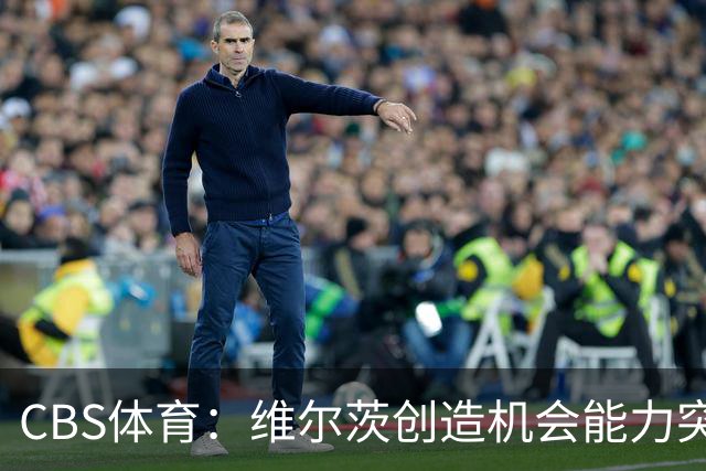 CBS体育：维尔茨创造机会能力突出，但身体对抗难适应英超