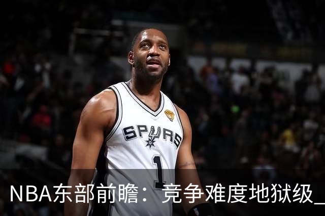 NBA东部前瞻：竞争难度地狱级 詹姆斯选错剧本了？